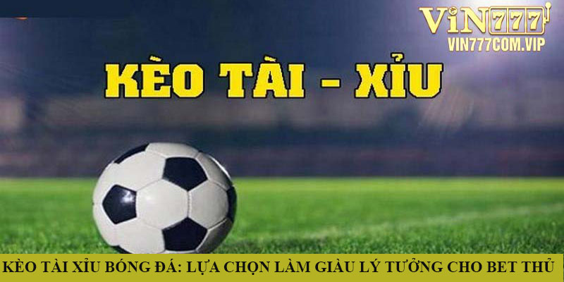 Kèo Tài Xỉu bóng đá: Lựa chọn làm giàu cho bet thủ